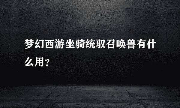 梦幻西游坐骑统驭召唤兽有什么用？