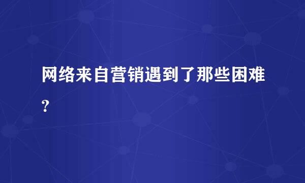 网络来自营销遇到了那些困难？