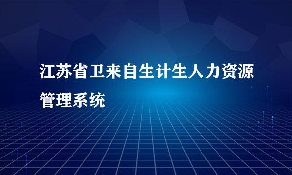 江苏省卫来自生计生人力资源管理系统