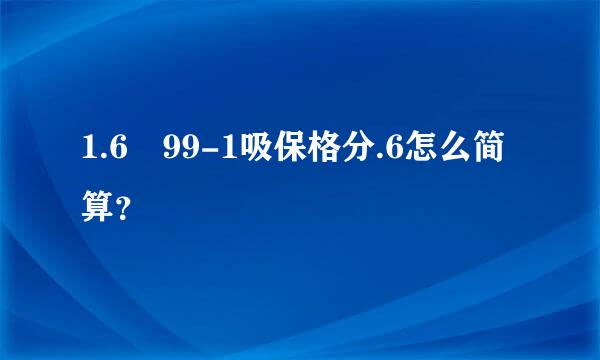 1.6✘99-1吸保格分.6怎么简算？