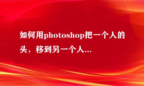 如何用photoshop把一个人的头，移到另一个人的身上？
