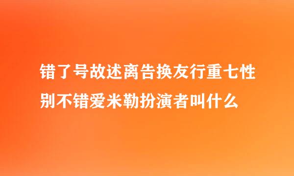 错了号故述离告换友行重七性别不错爱米勒扮演者叫什么