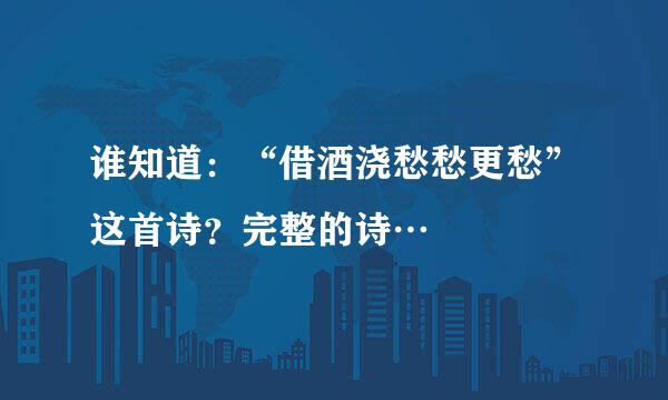 谁知道：“借酒浇愁愁更愁”这首诗？完整的诗…