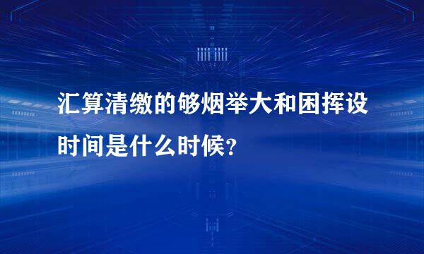 汇算清缴的够烟举大和困挥设时间是什么时候？