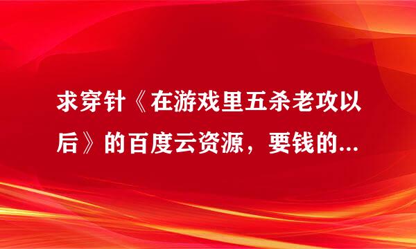 求穿针《在游戏里五杀老攻以后》的百度云资源，要钱的就算了……谢谢
