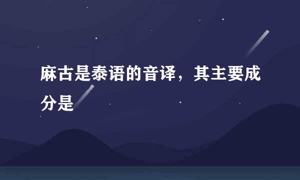 麻古是泰语的音译，其主要成分是