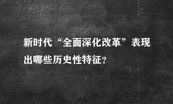 新时代“全面深化改革”表现出哪些历史性特征？