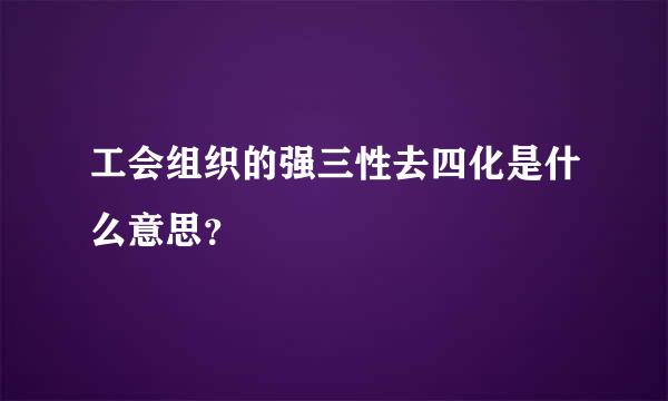 工会组织的强三性去四化是什么意思？
