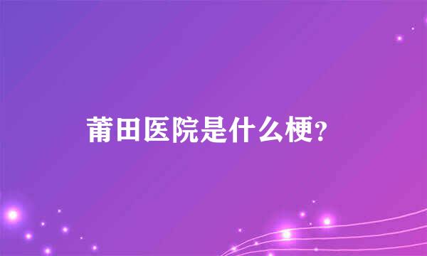 莆田医院是什么梗？