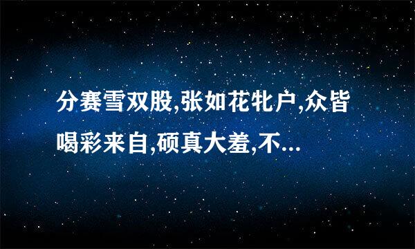 分赛雪双股,张如花牝户,众皆喝彩来自,硕真大羞,不敢仰视。是据包怎范纪院报什么意思