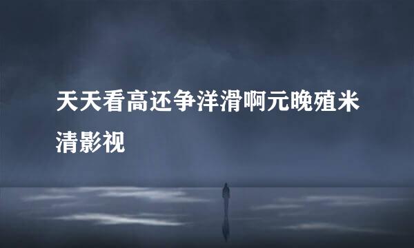 天天看高还争洋滑啊元晚殖米清影视