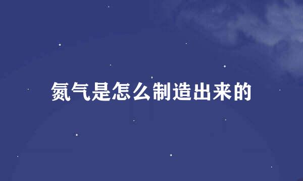 氮气是怎么制造出来的