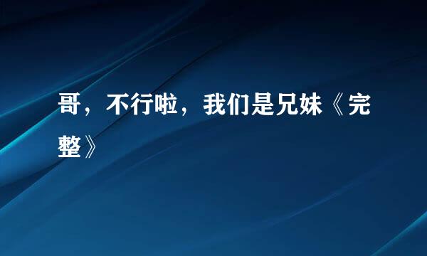 哥，不行啦，我们是兄妹《完整》
