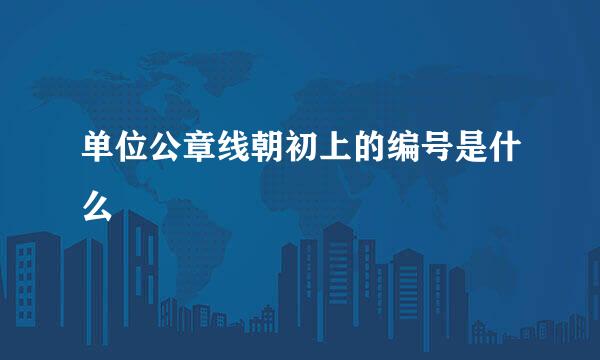 单位公章线朝初上的编号是什么