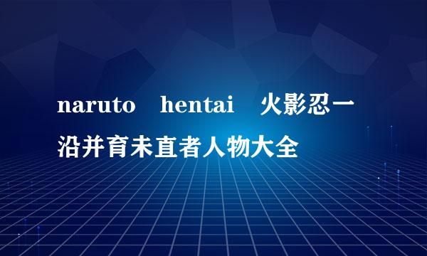 naruto hentai 火影忍一沿并育未直者人物大全