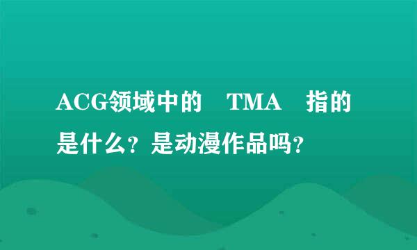ACG领域中的 TMA 指的是什么？是动漫作品吗？