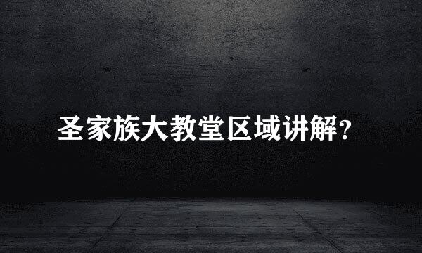 圣家族大教堂区域讲解？