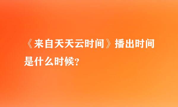 《来自天天云时间》播出时间是什么时候？
