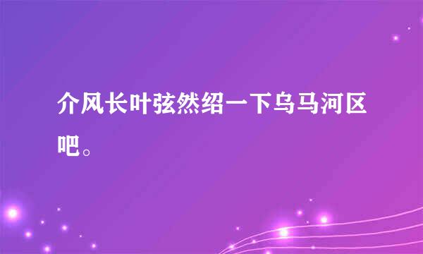 介风长叶弦然绍一下乌马河区吧。