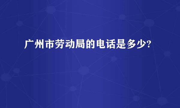 广州市劳动局的电话是多少?