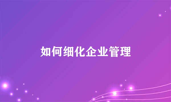 如何细化企业管理