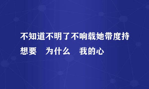 不知道不明了不响载她带度持想要 为什么 我的心