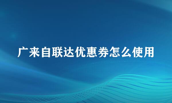 广来自联达优惠券怎么使用