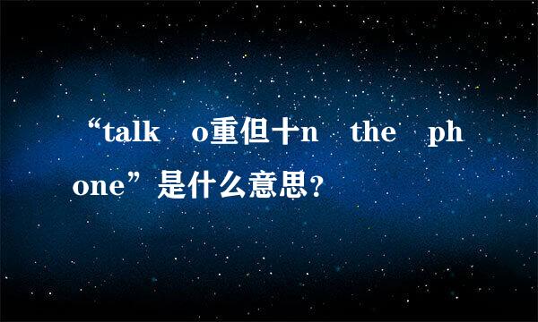 “talk o重但十n the phone”是什么意思？