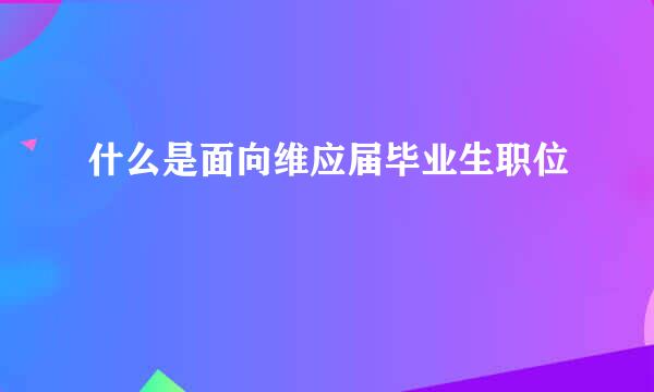 什么是面向维应届毕业生职位