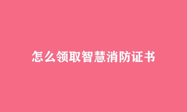 怎么领取智慧消防证书