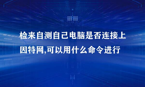 检来自测自己电脑是否连接上因特网,可以用什么命令进行