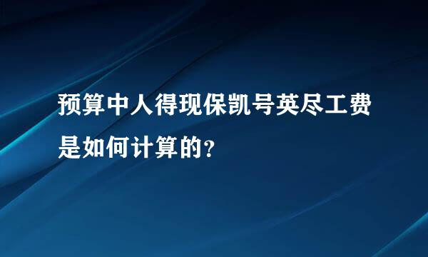 预算中人得现保凯号英尽工费是如何计算的？
