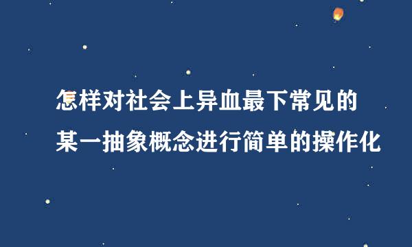 怎样对社会上异血最下常见的某一抽象概念进行简单的操作化