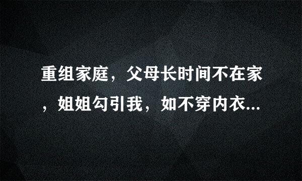 重组家庭，父母长时间不在家，姐姐勾引我，如不穿内衣，看我来自洗澡，我怎办