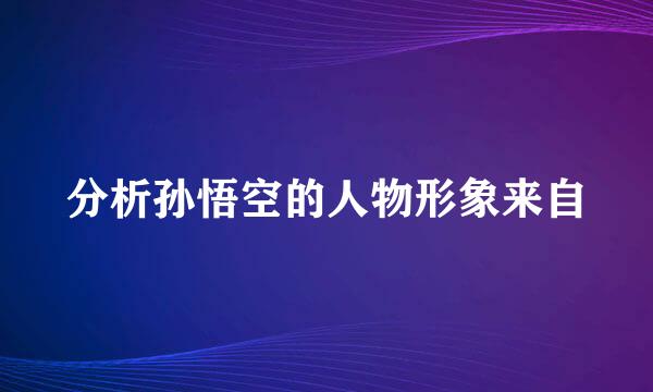分析孙悟空的人物形象来自