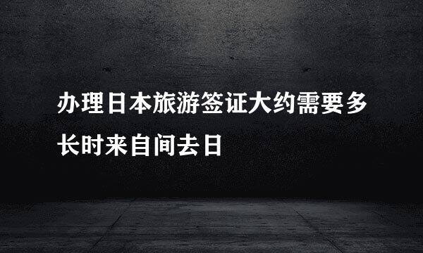 办理日本旅游签证大约需要多长时来自间去日