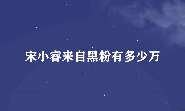 宋小睿来自黑粉有多少万