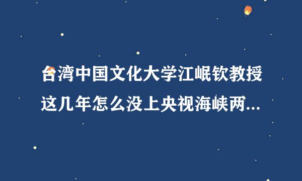 台湾中国文化大学江岷钦教授这几年怎么没上央视海峡两岸啊？到哪儿去了？