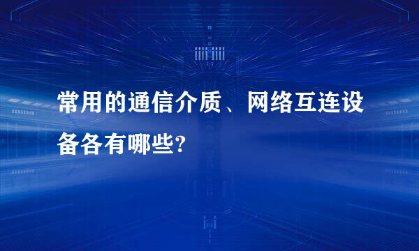 常用的通信介质、网络互连设备各有哪些?