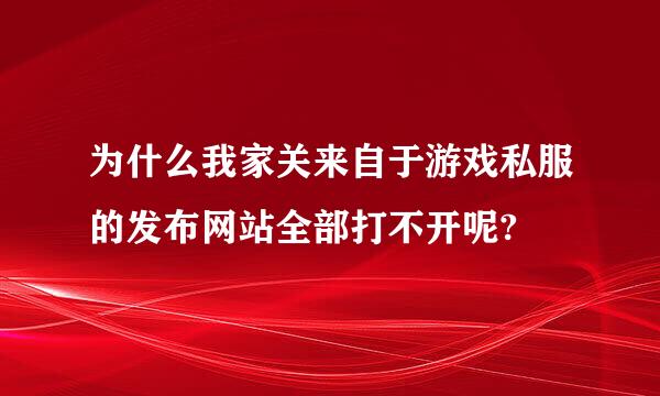 为什么我家关来自于游戏私服的发布网站全部打不开呢?