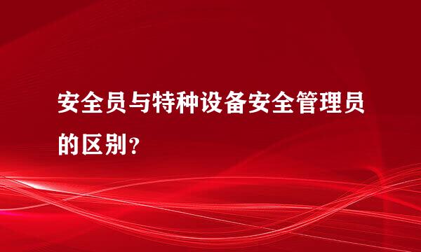 安全员与特种设备安全管理员的区别？
