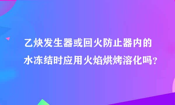 乙炔发生器或回火防止器内的水冻结时应用火焰烘烤溶化吗？