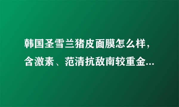 韩国圣雪兰猪皮面膜怎么样，含激素、范清抗敌南较重金属之类的吗，干不干净？