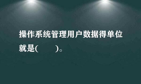 操作系统管理用户数据得单位就是(  )。