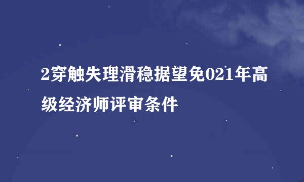 2穿触失理滑稳据望免021年高级经济师评审条件