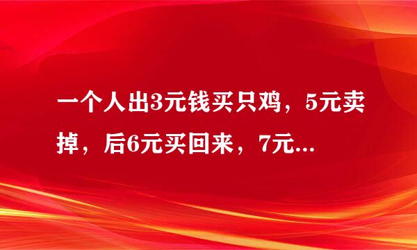 一个人出3元钱买只鸡，5元卖掉，后6元买回来，7元卖掉，收季问总共赚多少钱？？