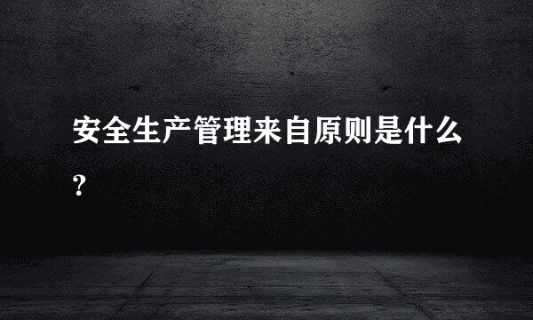 安全生产管理来自原则是什么？