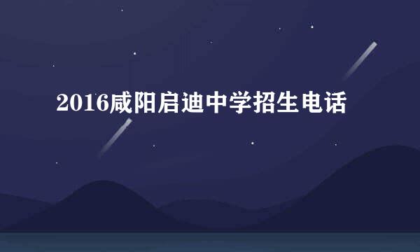 2016咸阳启迪中学招生电话