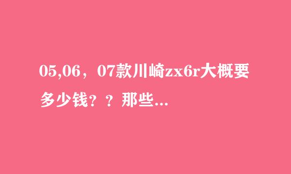 05,06，07款川崎zx6r大概要多少钱？？那些只要几千的应该你不是假的吧？？？