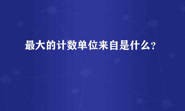 最大的计数单位来自是什么？